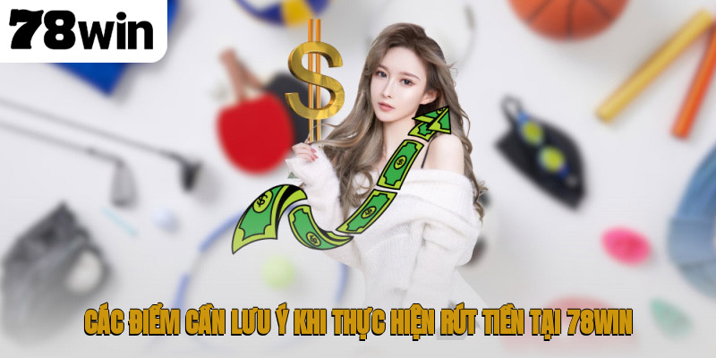 Các điểm cần lưu ý khi thực hiện rút tiền tại 78WIN