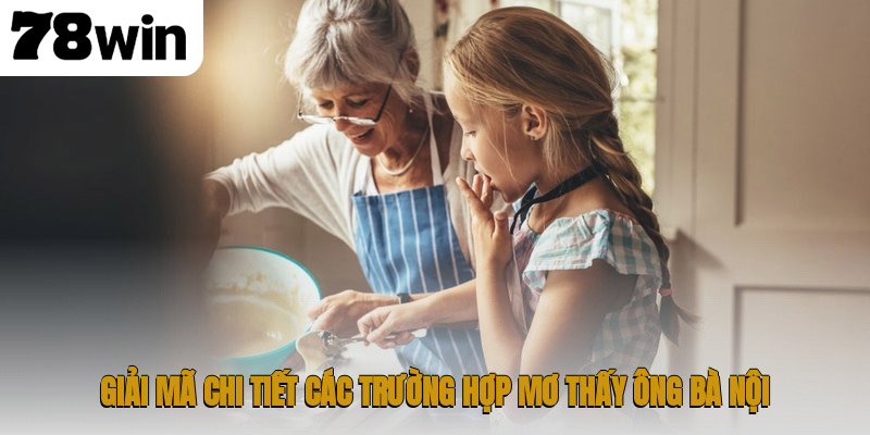 Giải mã chi tiết các trường hợp mơ thấy ông bà nội