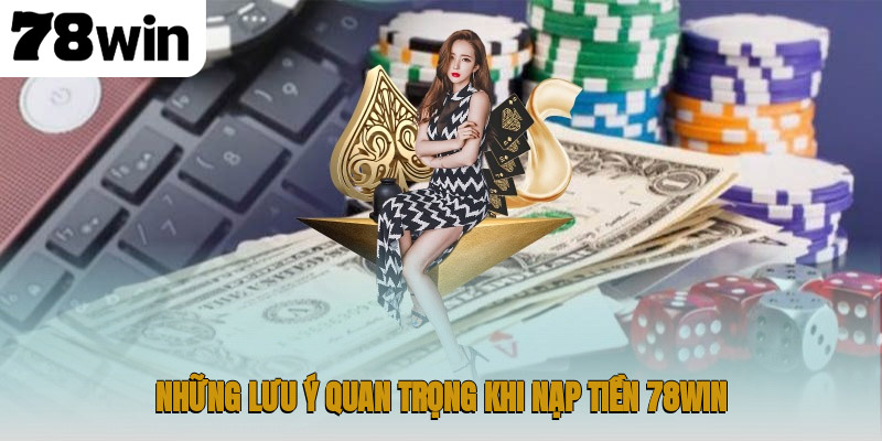 Những lưu ý quan trọng khi nạp tiền 78WIN
